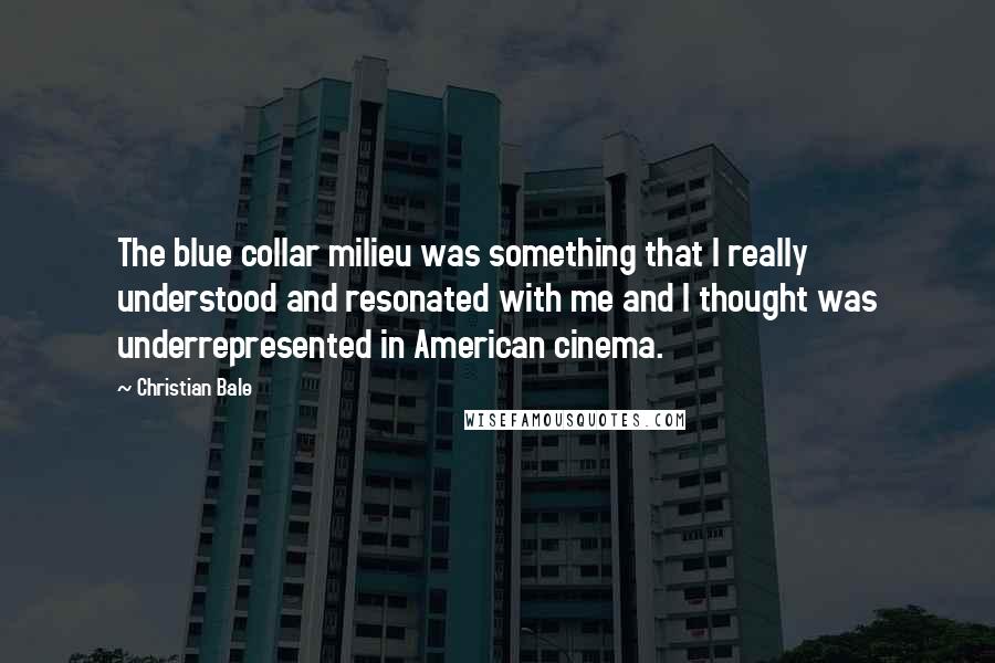 Christian Bale Quotes: The blue collar milieu was something that I really understood and resonated with me and I thought was underrepresented in American cinema.
