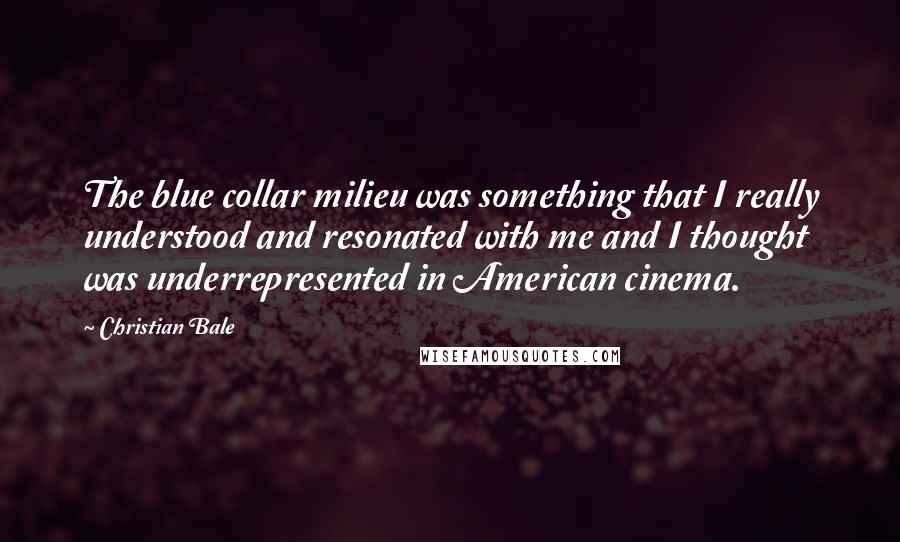 Christian Bale Quotes: The blue collar milieu was something that I really understood and resonated with me and I thought was underrepresented in American cinema.