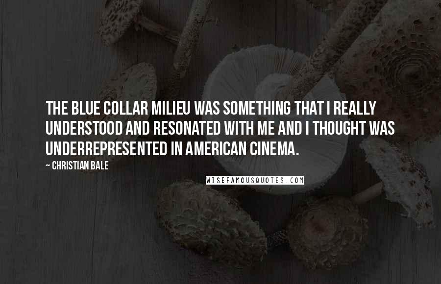 Christian Bale Quotes: The blue collar milieu was something that I really understood and resonated with me and I thought was underrepresented in American cinema.