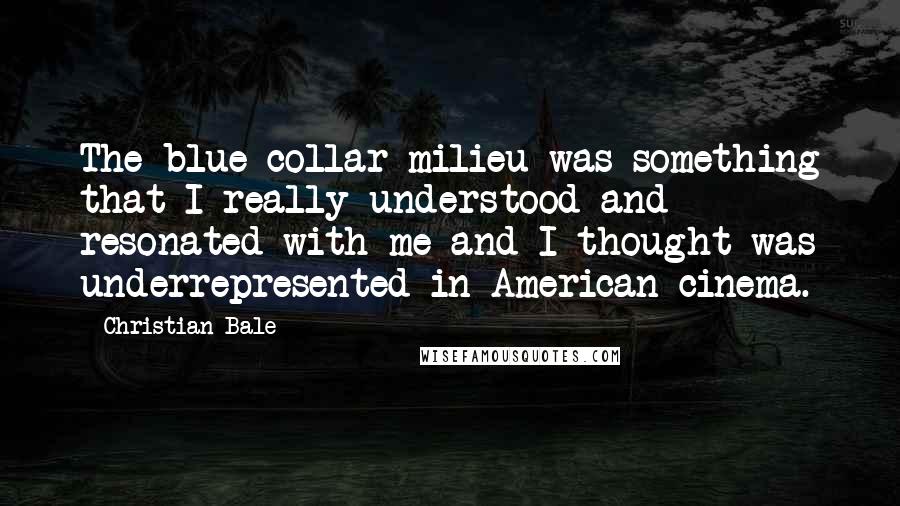 Christian Bale Quotes: The blue collar milieu was something that I really understood and resonated with me and I thought was underrepresented in American cinema.