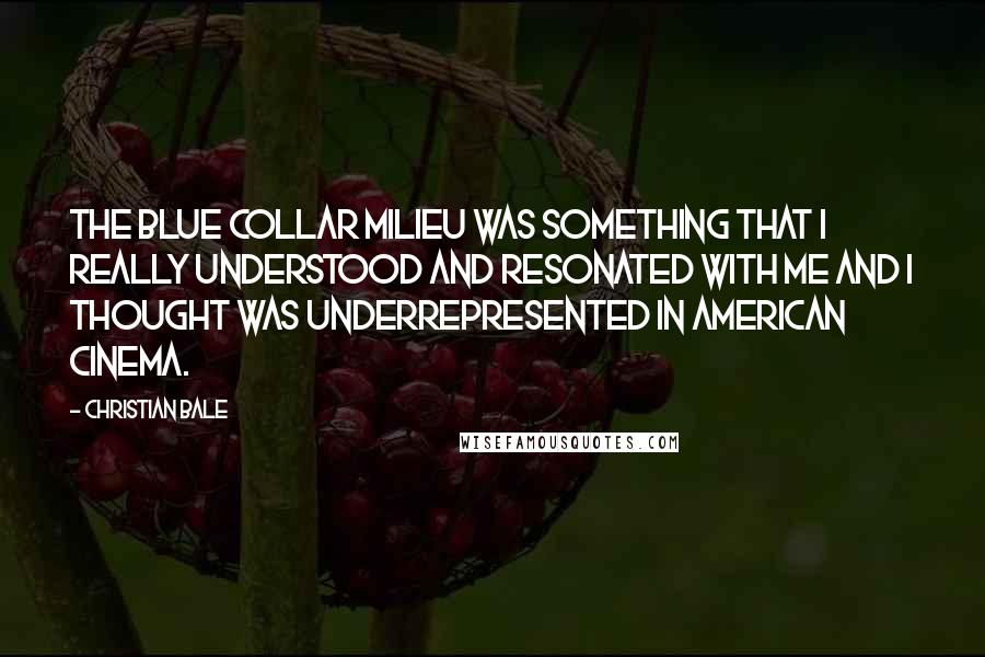 Christian Bale Quotes: The blue collar milieu was something that I really understood and resonated with me and I thought was underrepresented in American cinema.
