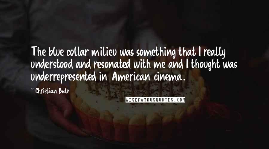 Christian Bale Quotes: The blue collar milieu was something that I really understood and resonated with me and I thought was underrepresented in American cinema.