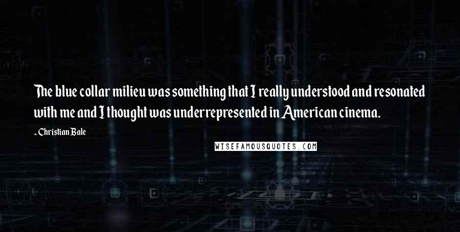 Christian Bale Quotes: The blue collar milieu was something that I really understood and resonated with me and I thought was underrepresented in American cinema.