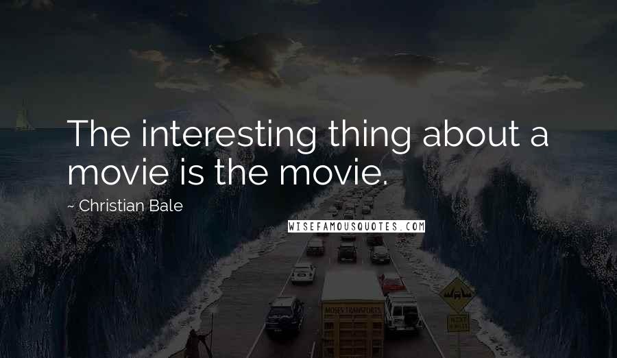 Christian Bale Quotes: The interesting thing about a movie is the movie.