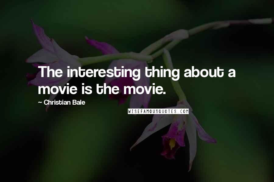 Christian Bale Quotes: The interesting thing about a movie is the movie.