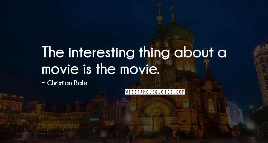 Christian Bale Quotes: The interesting thing about a movie is the movie.