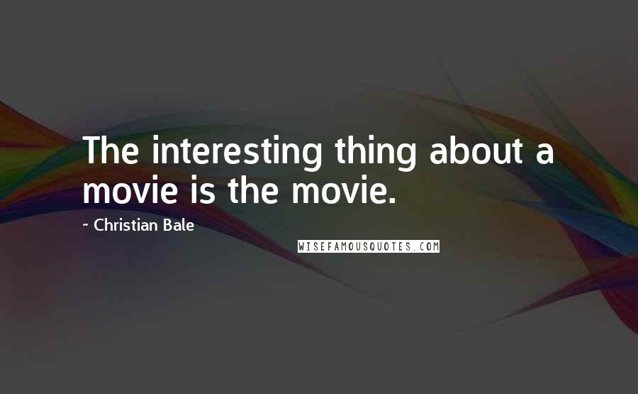 Christian Bale Quotes: The interesting thing about a movie is the movie.