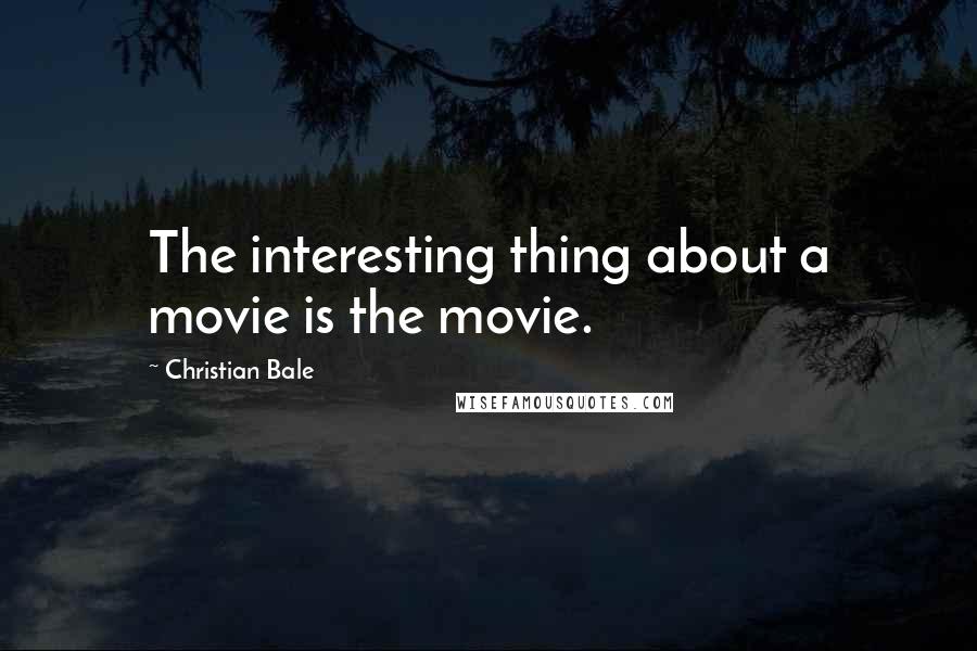 Christian Bale Quotes: The interesting thing about a movie is the movie.