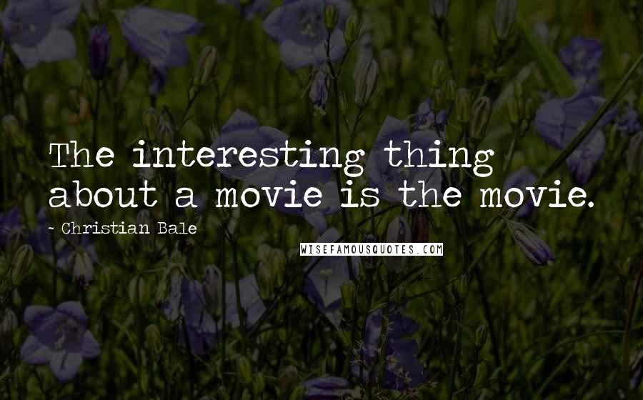 Christian Bale Quotes: The interesting thing about a movie is the movie.