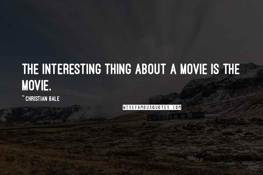 Christian Bale Quotes: The interesting thing about a movie is the movie.