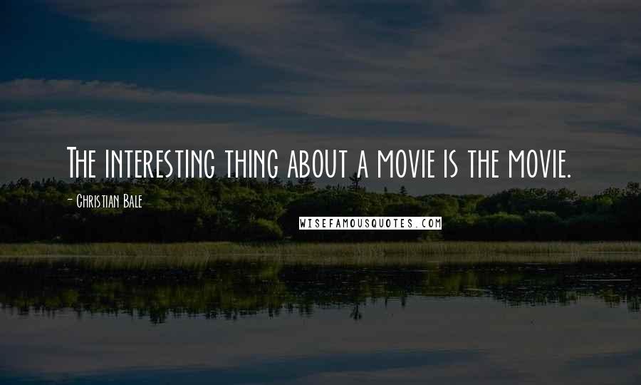 Christian Bale Quotes: The interesting thing about a movie is the movie.