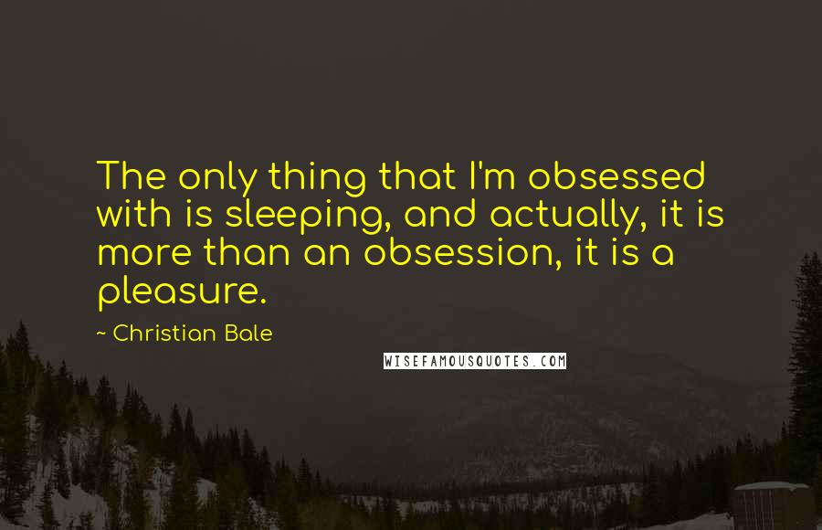 Christian Bale Quotes: The only thing that I'm obsessed with is sleeping, and actually, it is more than an obsession, it is a pleasure.
