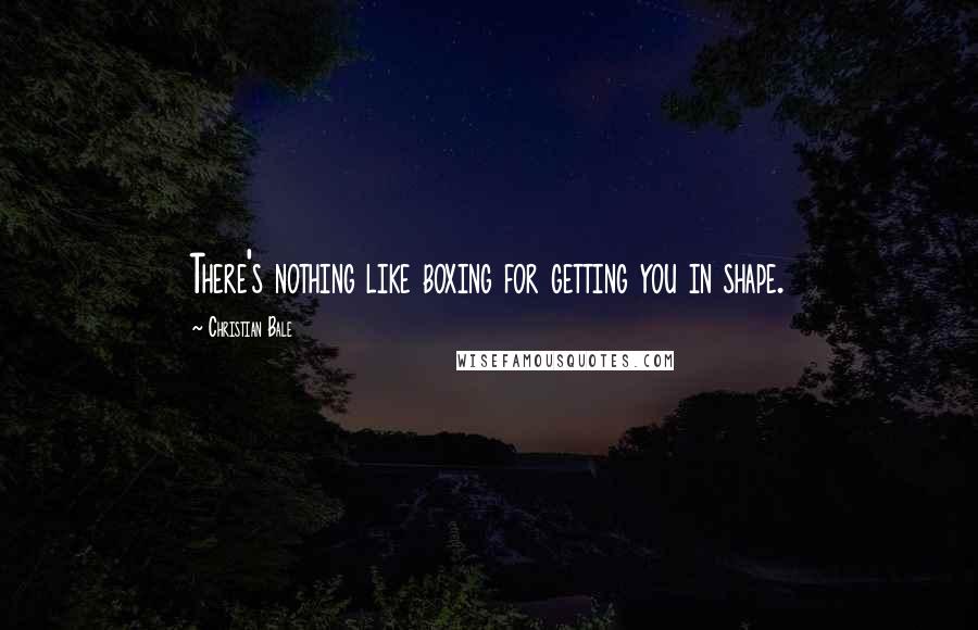 Christian Bale Quotes: There's nothing like boxing for getting you in shape.
