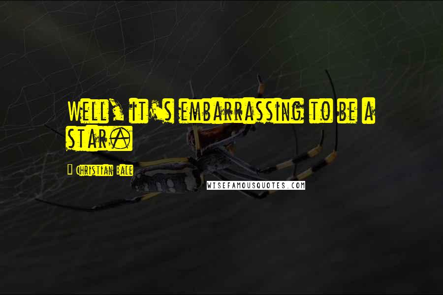 Christian Bale Quotes: Well, it's embarrassing to be a star.