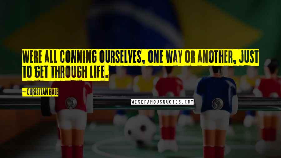 Christian Bale Quotes: Were all conning ourselves, one way or another, just to get through life.