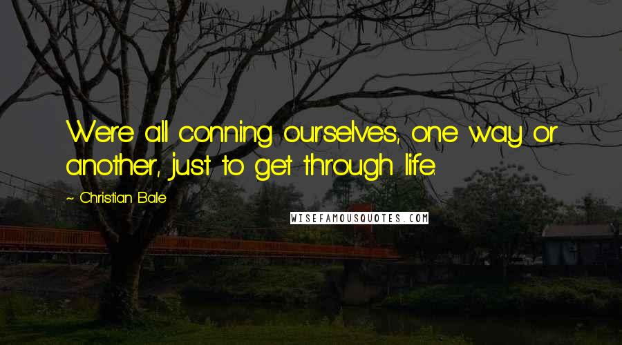 Christian Bale Quotes: Were all conning ourselves, one way or another, just to get through life.