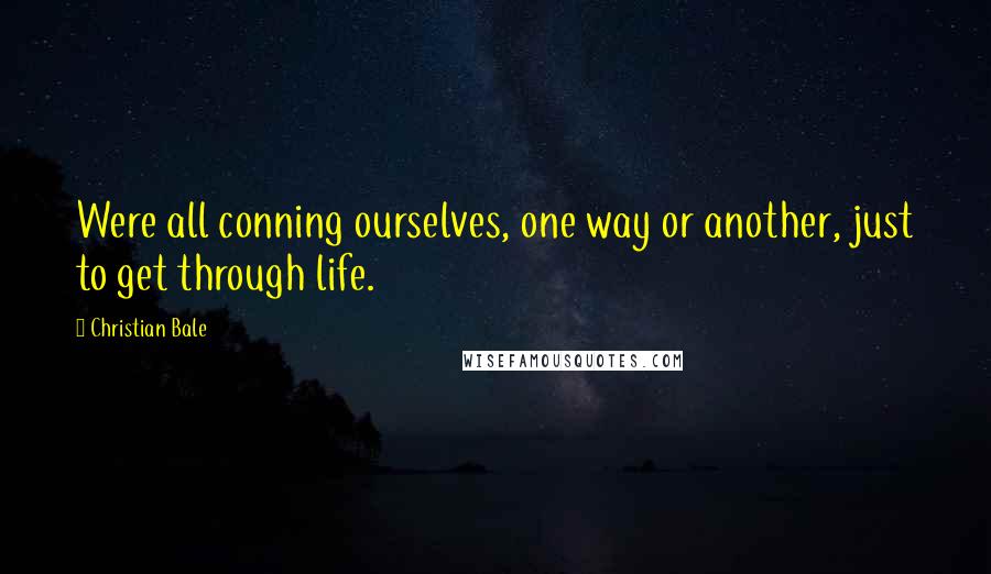 Christian Bale Quotes: Were all conning ourselves, one way or another, just to get through life.