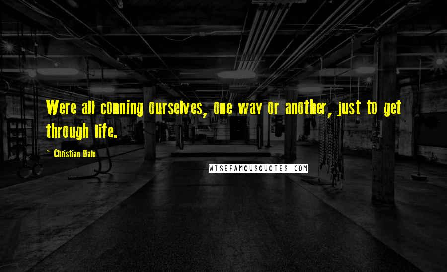 Christian Bale Quotes: Were all conning ourselves, one way or another, just to get through life.