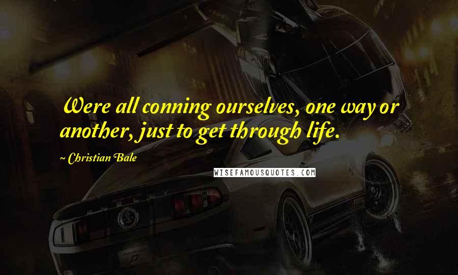 Christian Bale Quotes: Were all conning ourselves, one way or another, just to get through life.