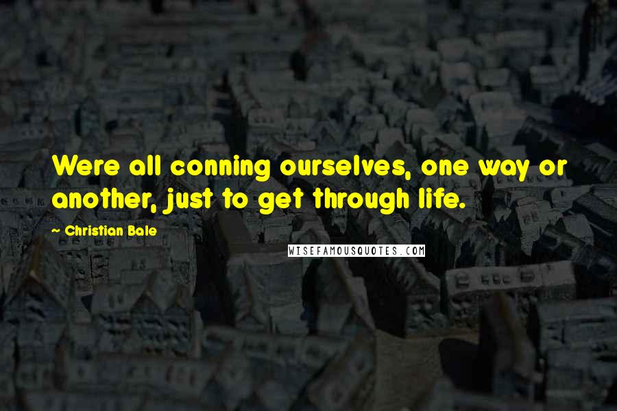 Christian Bale Quotes: Were all conning ourselves, one way or another, just to get through life.