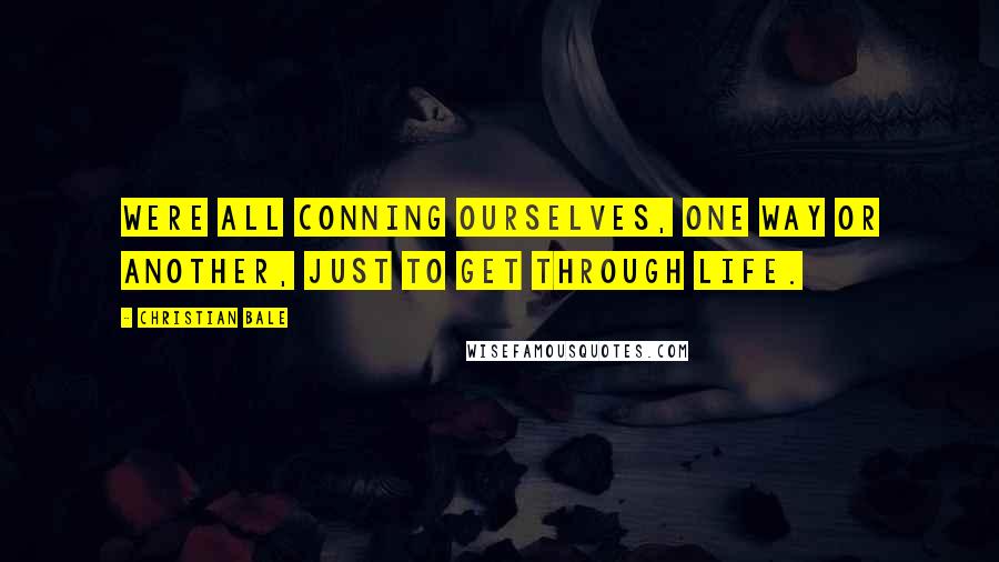 Christian Bale Quotes: Were all conning ourselves, one way or another, just to get through life.