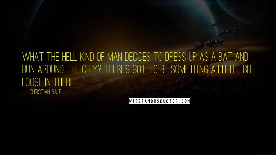 Christian Bale Quotes: What the hell kind of man decides to dress up as a bat and run around the city? There's got to be something a little bit loose in there.