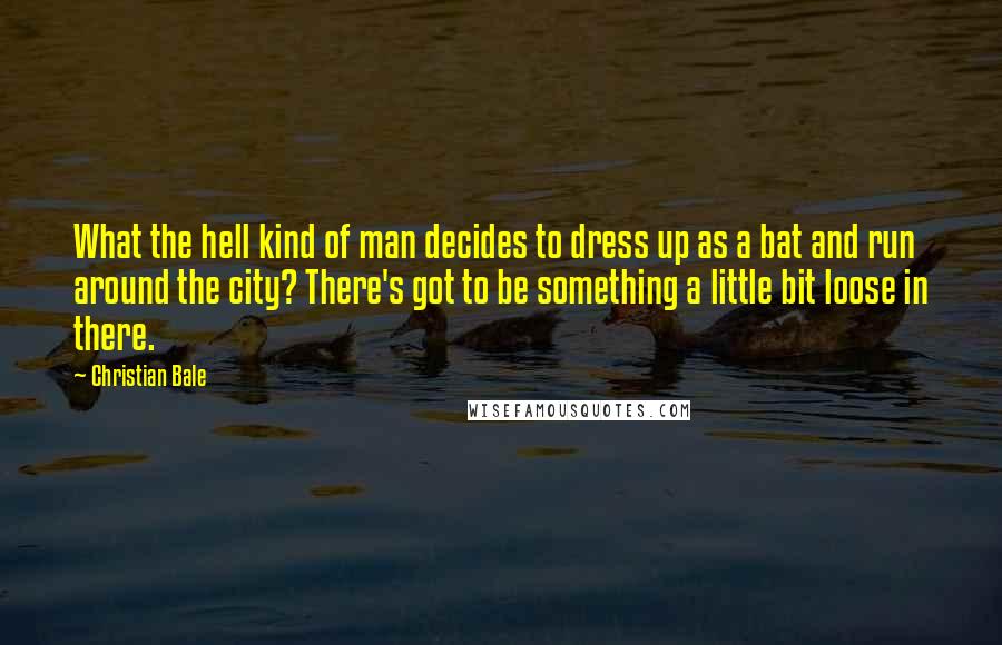 Christian Bale Quotes: What the hell kind of man decides to dress up as a bat and run around the city? There's got to be something a little bit loose in there.