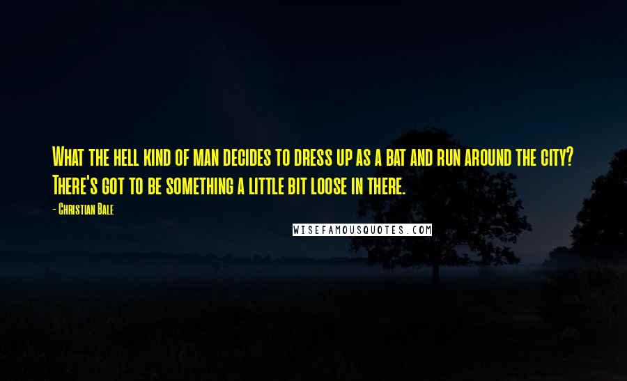 Christian Bale Quotes: What the hell kind of man decides to dress up as a bat and run around the city? There's got to be something a little bit loose in there.