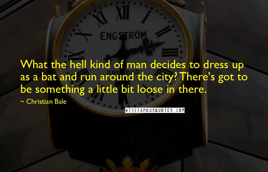 Christian Bale Quotes: What the hell kind of man decides to dress up as a bat and run around the city? There's got to be something a little bit loose in there.