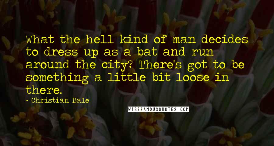 Christian Bale Quotes: What the hell kind of man decides to dress up as a bat and run around the city? There's got to be something a little bit loose in there.
