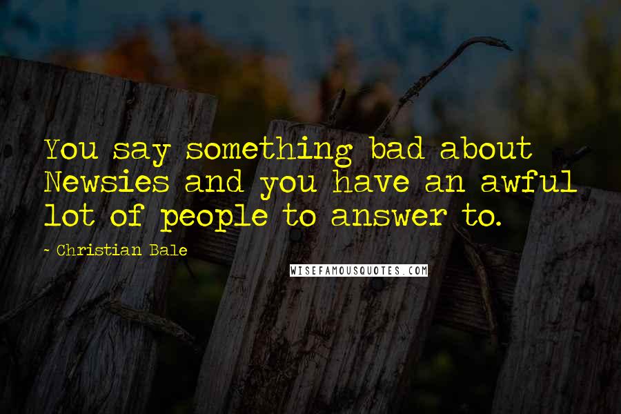 Christian Bale Quotes: You say something bad about Newsies and you have an awful lot of people to answer to.