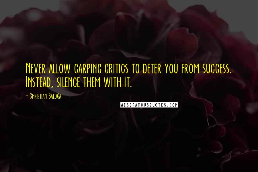 Christian Baloga Quotes: Never allow carping critics to deter you from success. Instead, silence them with it.