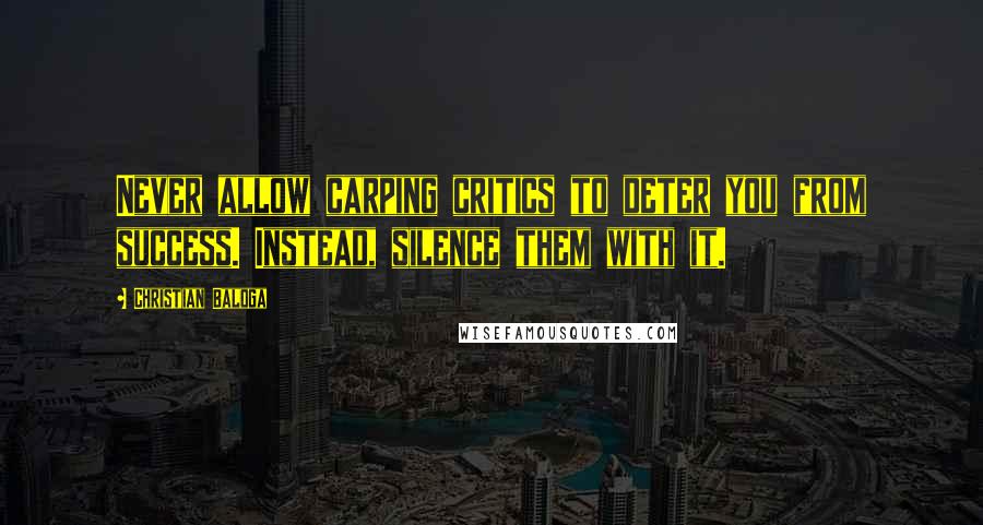 Christian Baloga Quotes: Never allow carping critics to deter you from success. Instead, silence them with it.