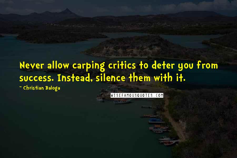 Christian Baloga Quotes: Never allow carping critics to deter you from success. Instead, silence them with it.