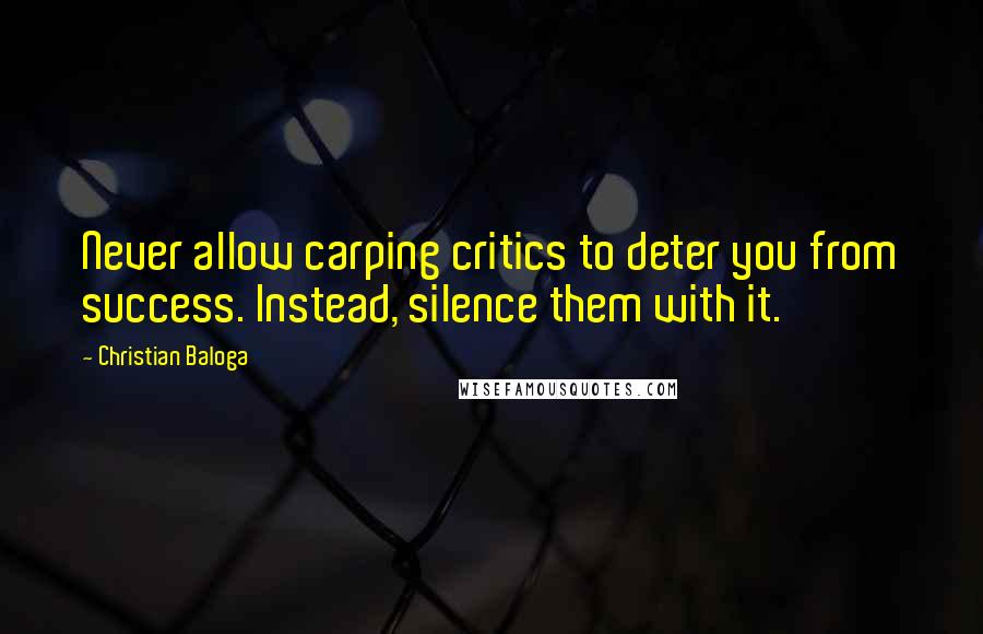 Christian Baloga Quotes: Never allow carping critics to deter you from success. Instead, silence them with it.