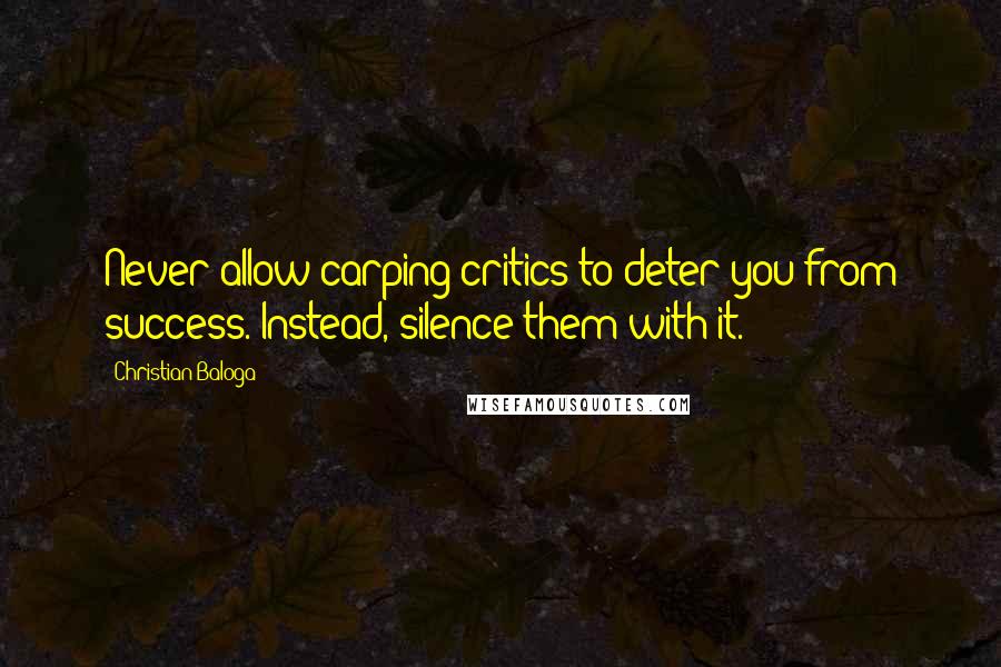 Christian Baloga Quotes: Never allow carping critics to deter you from success. Instead, silence them with it.