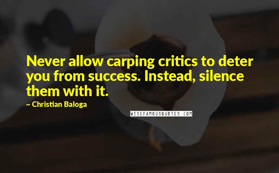 Christian Baloga Quotes: Never allow carping critics to deter you from success. Instead, silence them with it.