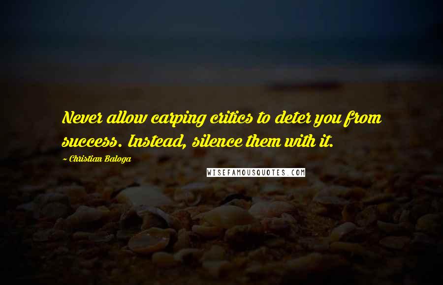 Christian Baloga Quotes: Never allow carping critics to deter you from success. Instead, silence them with it.