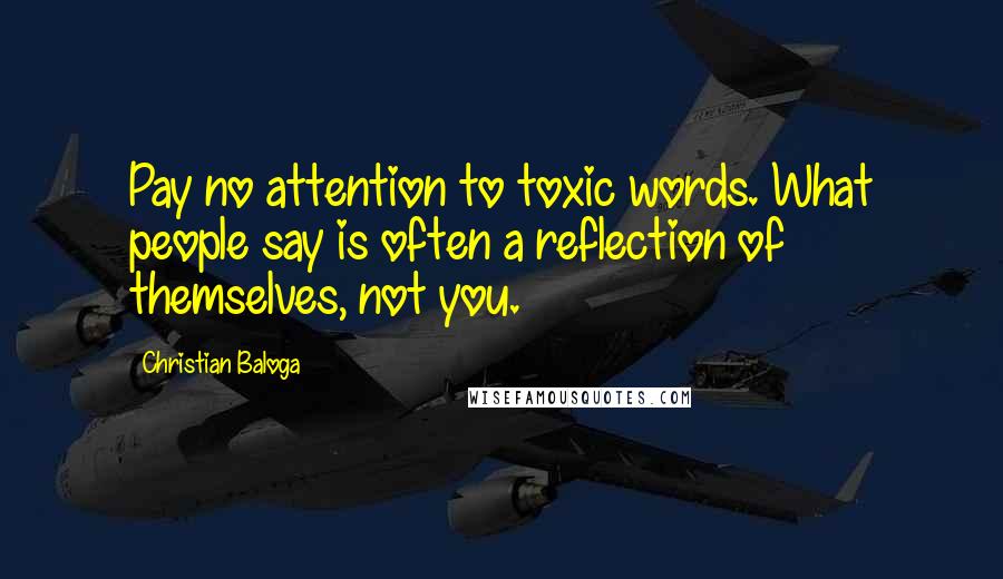 Christian Baloga Quotes: Pay no attention to toxic words. What people say is often a reflection of themselves, not you.