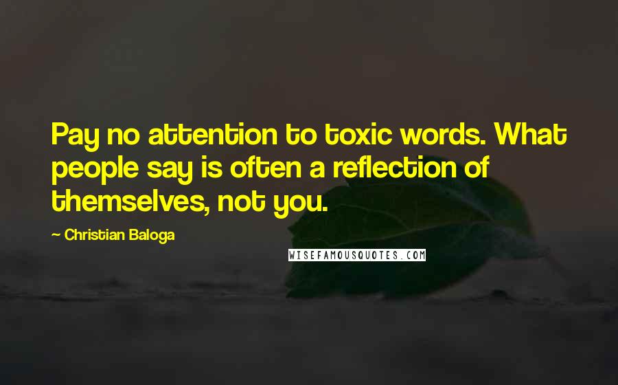 Christian Baloga Quotes: Pay no attention to toxic words. What people say is often a reflection of themselves, not you.