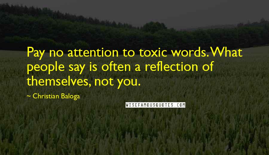 Christian Baloga Quotes: Pay no attention to toxic words. What people say is often a reflection of themselves, not you.