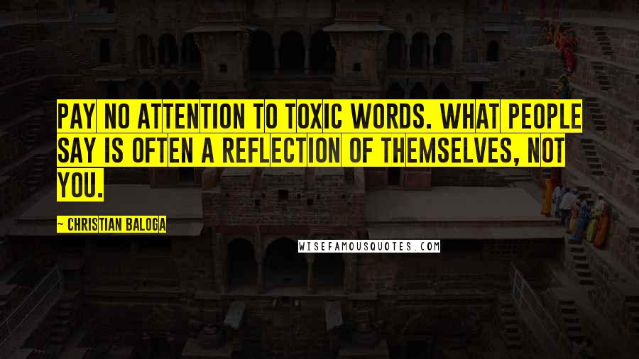 Christian Baloga Quotes: Pay no attention to toxic words. What people say is often a reflection of themselves, not you.