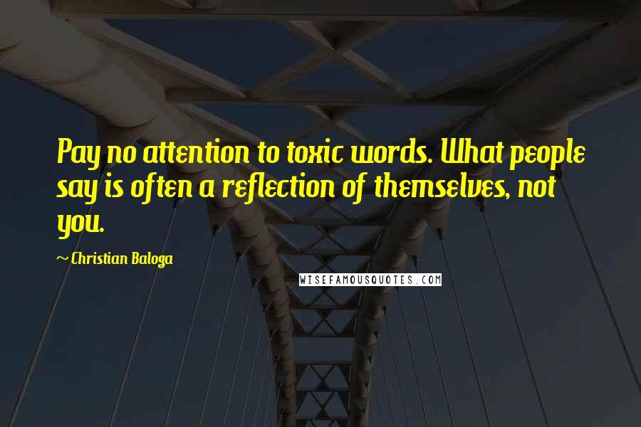 Christian Baloga Quotes: Pay no attention to toxic words. What people say is often a reflection of themselves, not you.