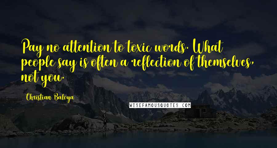 Christian Baloga Quotes: Pay no attention to toxic words. What people say is often a reflection of themselves, not you.