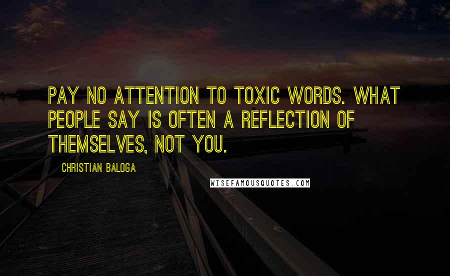 Christian Baloga Quotes: Pay no attention to toxic words. What people say is often a reflection of themselves, not you.