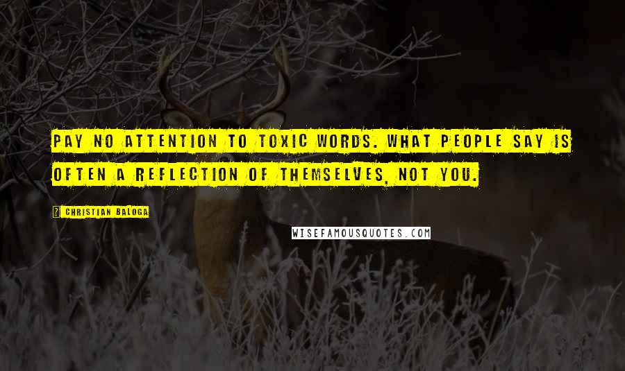 Christian Baloga Quotes: Pay no attention to toxic words. What people say is often a reflection of themselves, not you.