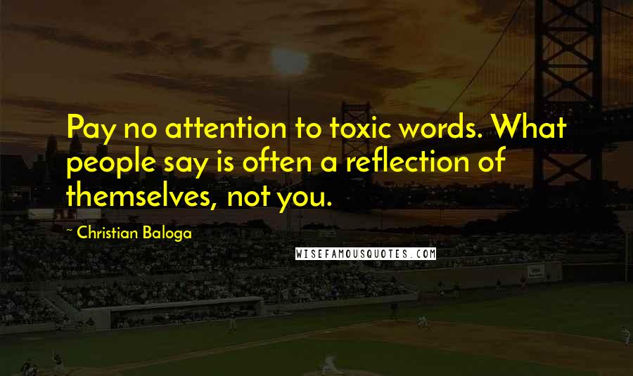 Christian Baloga Quotes: Pay no attention to toxic words. What people say is often a reflection of themselves, not you.