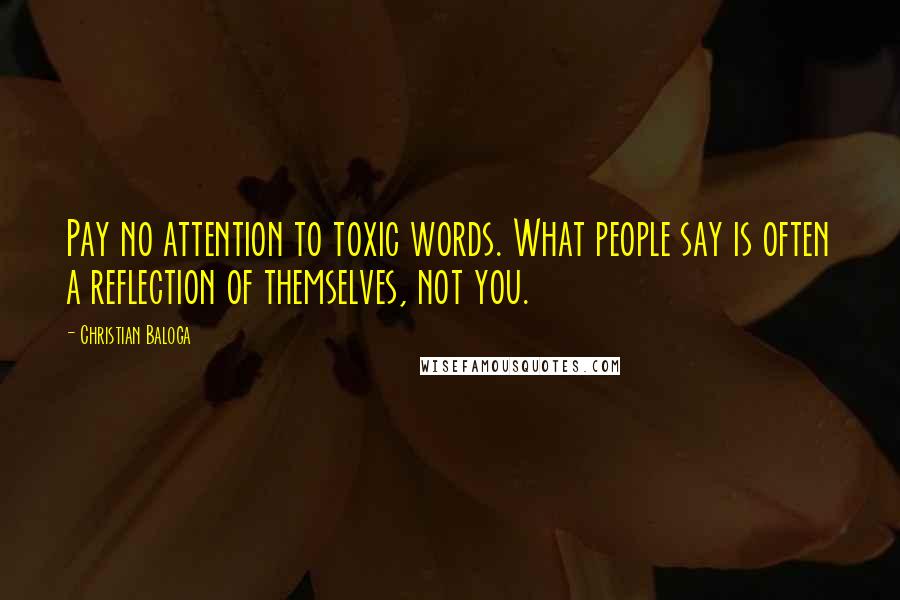 Christian Baloga Quotes: Pay no attention to toxic words. What people say is often a reflection of themselves, not you.