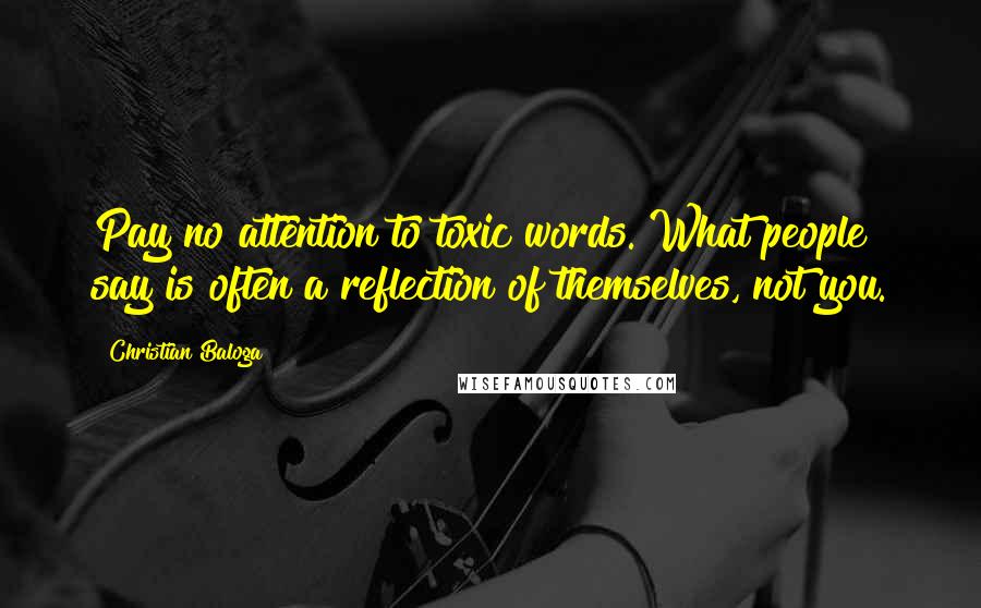 Christian Baloga Quotes: Pay no attention to toxic words. What people say is often a reflection of themselves, not you.