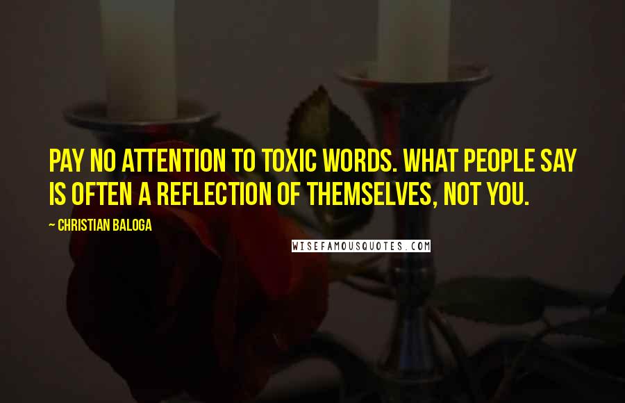 Christian Baloga Quotes: Pay no attention to toxic words. What people say is often a reflection of themselves, not you.